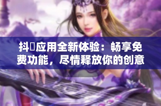 抖抈應(yīng)用全新體驗(yàn)：暢享免費(fèi)功能，盡情釋放你的創(chuàng)意魅力
