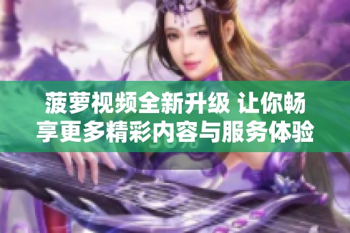 菠蘿視頻全新升級 讓你暢享更多精彩內(nèi)容與服務(wù)體驗(yàn)