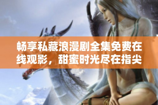 暢享私藏浪漫劇全集免費在線觀影，甜蜜時光盡在指尖