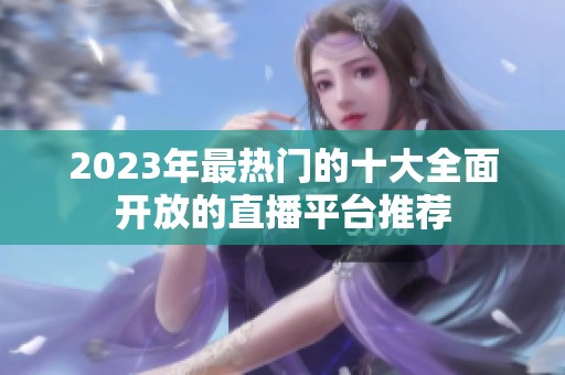 2023年最熱門的十大全面開放的直播平臺推薦