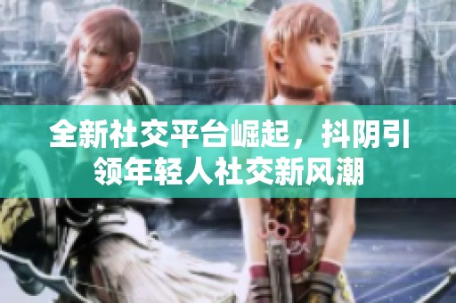 全新社交平臺(tái)崛起，抖陰引領(lǐng)年輕人社交新風(fēng)潮