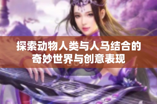探索動(dòng)物人類(lèi)與人馬結(jié)合的奇妙世界與創(chuàng)意表現(xiàn)