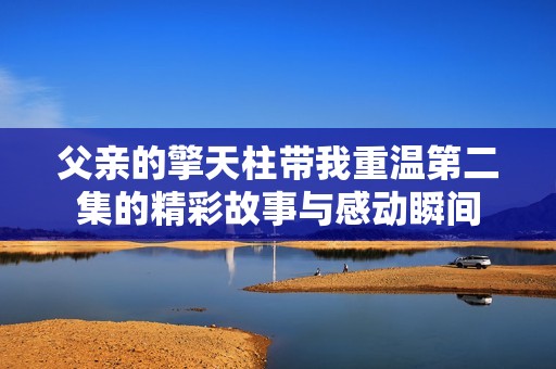 父親的擎天柱帶我重溫第二集的精彩故事與感動(dòng)瞬間