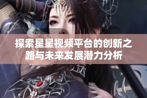 探索星星視頻平臺的創(chuàng)新之路與未來發(fā)展?jié)摿Ψ治? title=