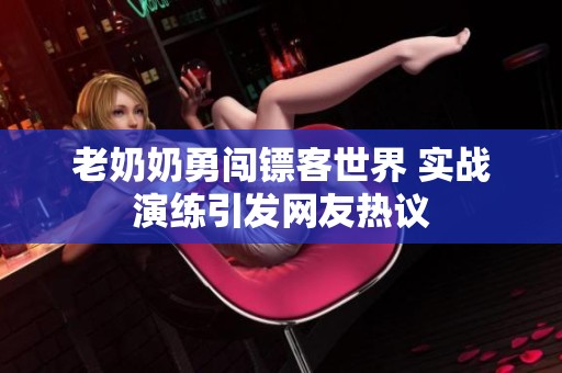 老奶奶勇闖鏢客世界 實戰(zhàn)演練引發(fā)網(wǎng)友熱議