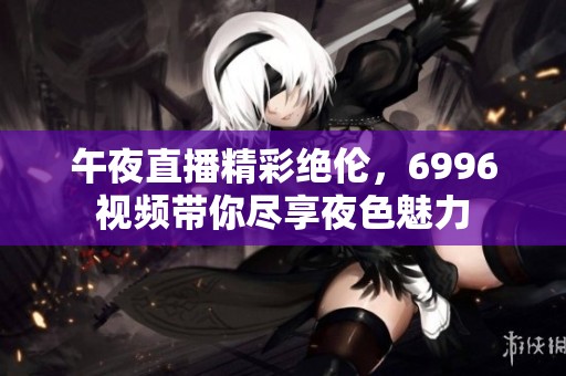 午夜直播精彩絕倫，6996視頻帶你盡享夜色魅力