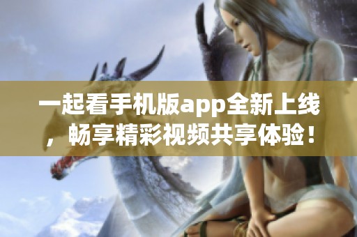 一起看手機(jī)版app全新上線，暢享精彩視頻共享體驗(yàn)！