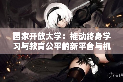 國家開放大學(xué)：推動終身學(xué)習(xí)與教育公平的新平臺與機遇