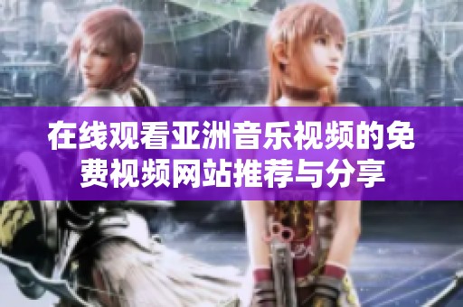 在線觀看亞洲音樂視頻的免費(fèi)視頻網(wǎng)站推薦與分享