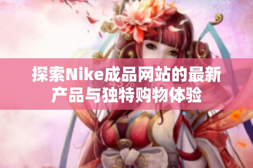 探索Nike成品網(wǎng)站的最新產(chǎn)品與獨特購物體驗