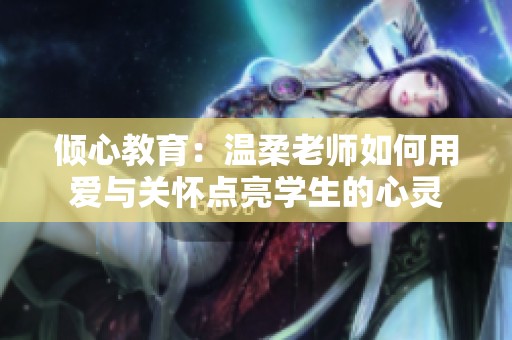 傾心教育：溫柔老師如何用愛(ài)與關(guān)懷點(diǎn)亮學(xué)生的心靈