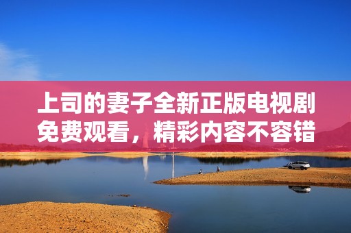 上司的妻子全新正版電視劇免費(fèi)觀看，精彩內(nèi)容不容錯過
