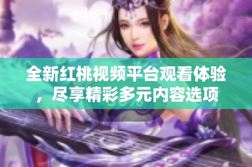 全新紅桃視頻平臺(tái)觀看體驗(yàn)，盡享精彩多元內(nèi)容選項(xiàng)