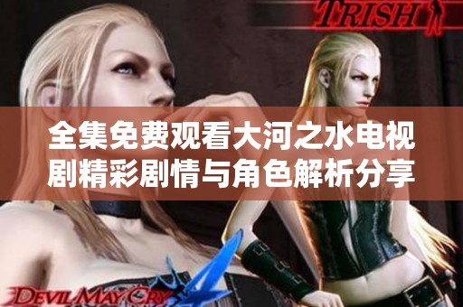 全集免費(fèi)觀看大河之水電視劇精彩劇情與角色解析分享