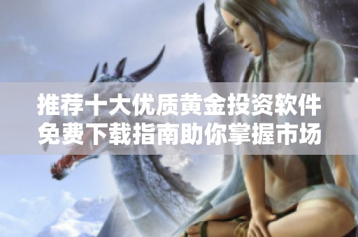 推薦十大優(yōu)質(zhì)黃金投資軟件免費下載指南助你掌握市場趨勢