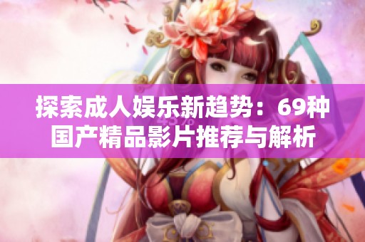 探索成人娛樂新趨勢：69種國產精品影片推薦與解析