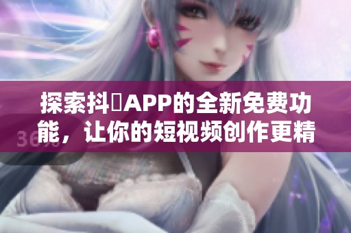 探索抖抈APP的全新免費功能，讓你的短視頻創(chuàng)作更精彩