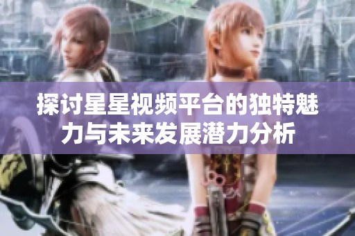 探討星星視頻平臺(tái)的獨(dú)特魅力與未來(lái)發(fā)展?jié)摿Ψ治? title=