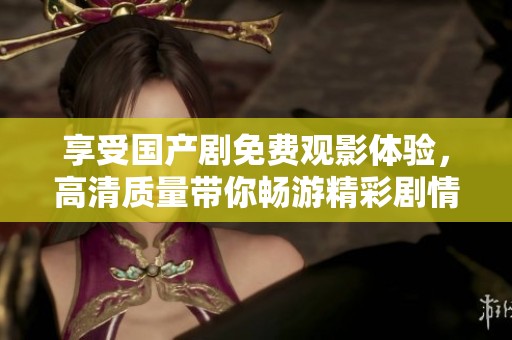 享受國產(chǎn)劇免費觀影體驗，高清質(zhì)量帶你暢游精彩劇情世界