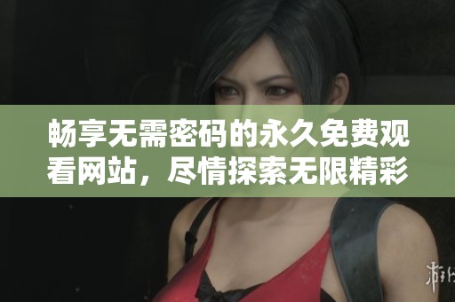 暢享無(wú)需密碼的永久免費(fèi)觀看網(wǎng)站，盡情探索無(wú)限精彩內(nèi)容