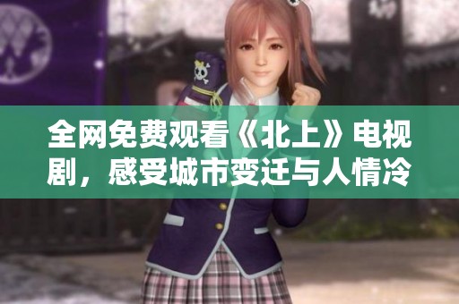 全網(wǎng)免費(fèi)觀看《北上》電視劇，感受城市變遷與人情冷暖