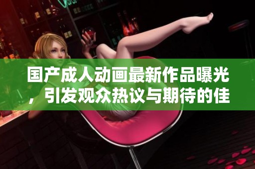 國產(chǎn)成人動畫最新作品曝光，引發(fā)觀眾熱議與期待的佳作推薦
