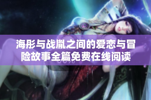 海彤與戰(zhàn)胤之間的愛戀與冒險故事全篇免費在線閱讀