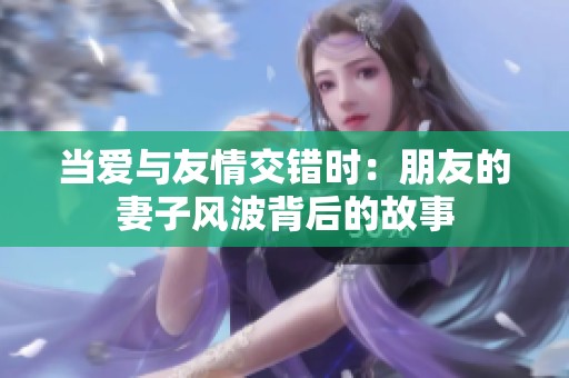 當(dāng)愛與友情交錯(cuò)時(shí)：朋友的妻子風(fēng)波背后的故事