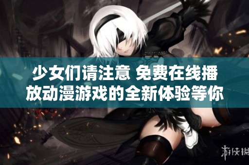 少女們請(qǐng)注意 免費(fèi)在線播放動(dòng)漫游戲的全新體驗(yàn)等你來(lái)探索