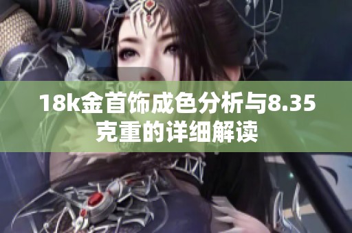 18k金首飾成色分析與8.35克重的詳細(xì)解讀