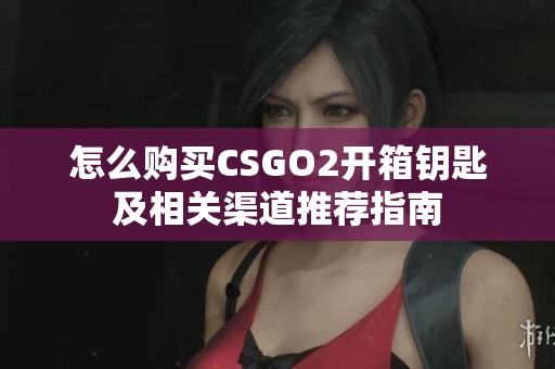 怎么購(gòu)買CSGO2開(kāi)箱鑰匙及相關(guān)渠道推薦指南