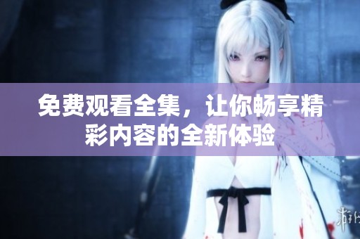 免費觀看全集，讓你暢享精彩內容的全新體驗