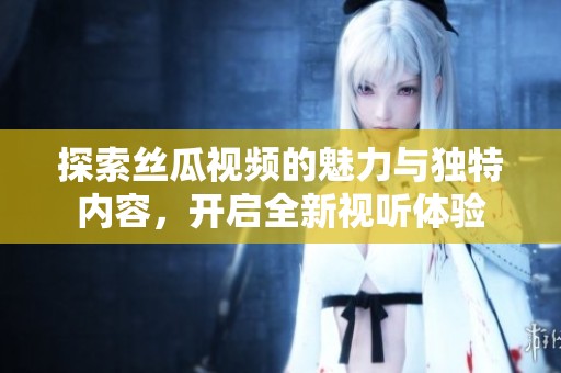 探索絲瓜視頻的魅力與獨(dú)特內(nèi)容，開啟全新視聽體驗(yàn)