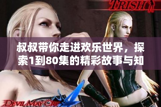 叔叔帶你走進(jìn)歡樂(lè)世界，探索1到80集的精彩故事與知識(shí)