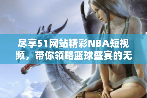 盡享51網(wǎng)站精彩NBA短視頻，帶你領(lǐng)略籃球盛宴的無限魅力
