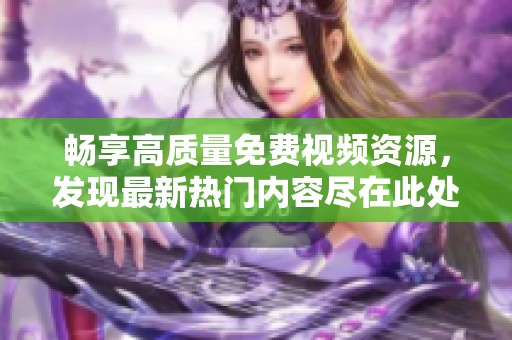 暢享高質(zhì)量免費視頻資源，發(fā)現(xiàn)最新熱門內(nèi)容盡在此處