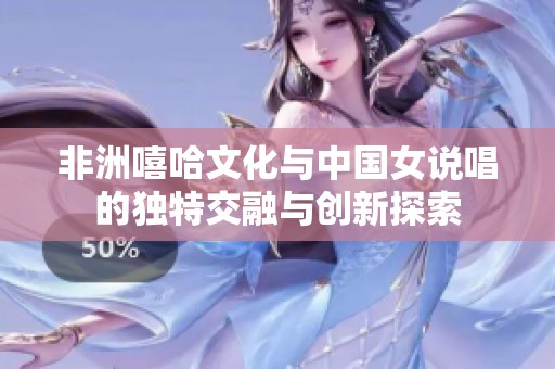 非洲嘻哈文化與中國(guó)女說(shuō)唱的獨(dú)特交融與創(chuàng)新探索