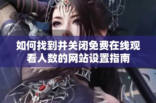 如何找到并關(guān)閉免費在線觀看人數(shù)的網(wǎng)站設(shè)置指南