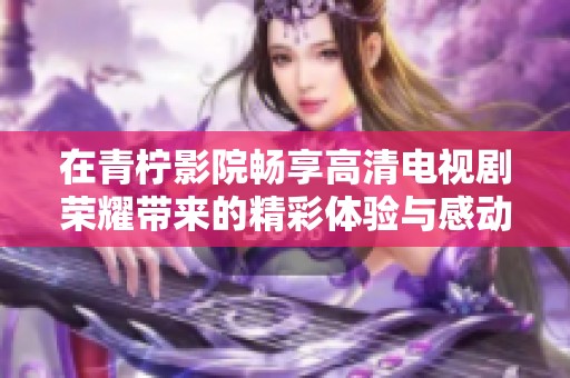 在青檸影院暢享高清電視劇榮耀帶來的精彩體驗與感動