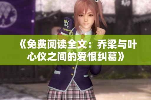 《免費(fèi)閱讀全文：?jiǎn)塘号c葉心儀之間的愛恨糾葛》