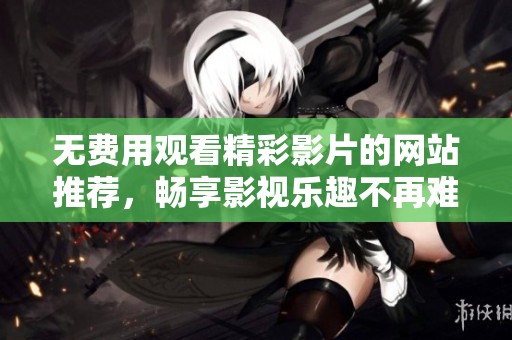 無(wú)費(fèi)用觀看精彩影片的網(wǎng)站推薦，暢享影視樂(lè)趣不再難