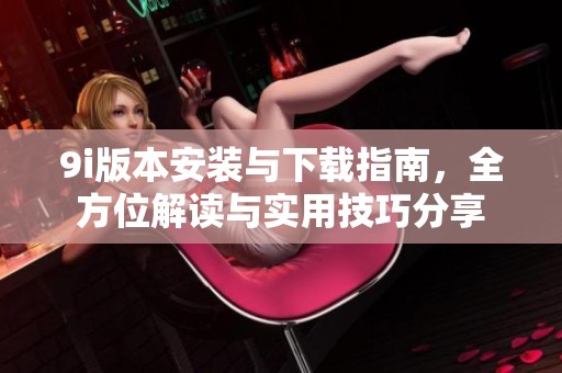9i版本安裝與下載指南，全方位解讀與實用技巧分享