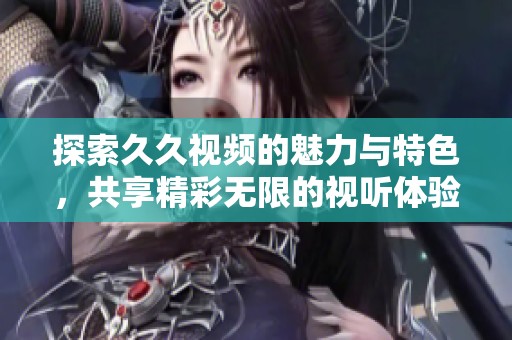 探索久久視頻的魅力與特色，共享精彩無限的視聽體驗
