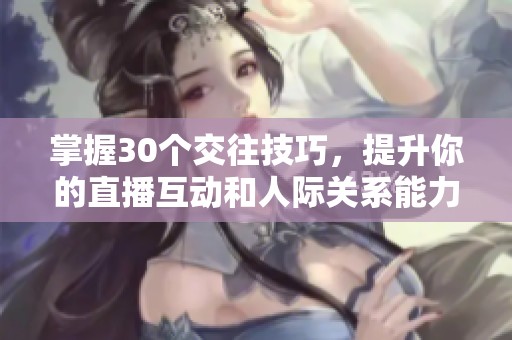 掌握30個(gè)交往技巧，提升你的直播互動(dòng)和人際關(guān)系能力