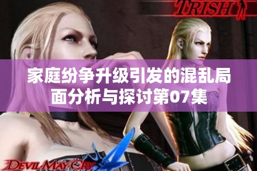 家庭紛爭升級引發(fā)的混亂局面分析與探討第07集