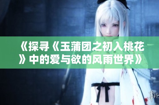 《探尋《玉蒲團之初入桃花》中的愛與欲的風雨世界》