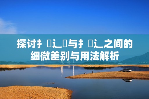 探討扌喿辶畑與扌喿辶之間的細微差別與用法解析