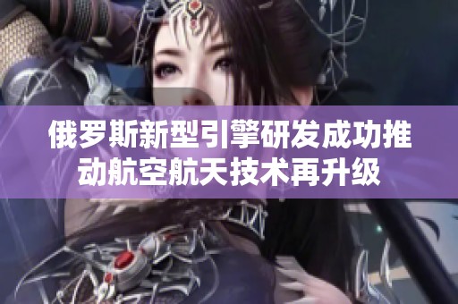 俄羅斯新型引擎研發(fā)成功推動航空航天技術再升級