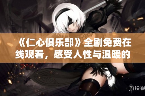 《仁心俱樂部》全劇免費(fèi)在線觀看，感受人性與溫暖的故事旅程