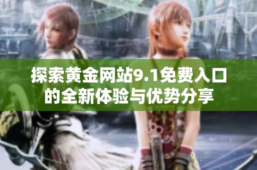 探索黃金網(wǎng)站9.1免費入口的全新體驗與優(yōu)勢分享